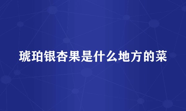 琥珀银杏果是什么地方的菜