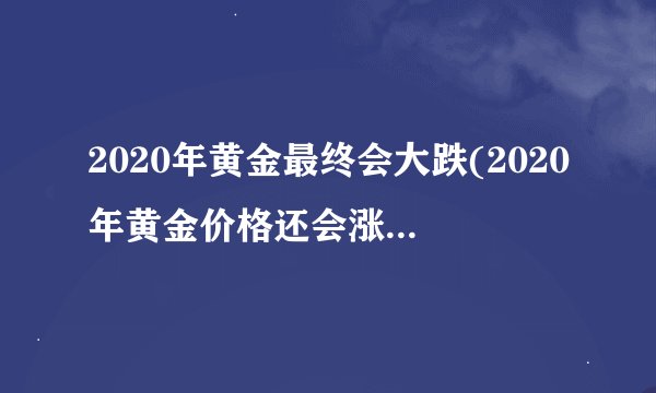 2020年黄金最终会大跌(2020年黄金价格还会涨吗?专家一句话,带你看黄金走势)