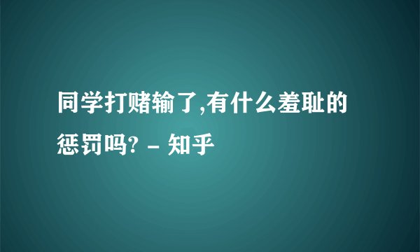 同学打赌输了,有什么羞耻的惩罚吗? - 知乎