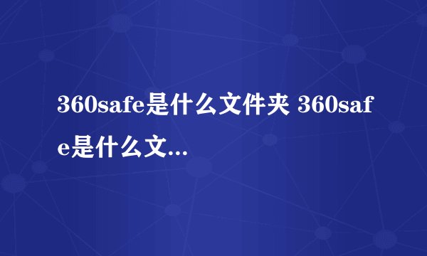 360safe是什么文件夹 360safe是什么文件夹可以删除吗