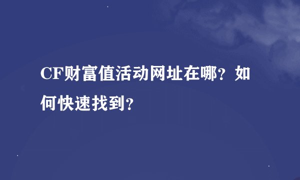 CF财富值活动网址在哪？如何快速找到？