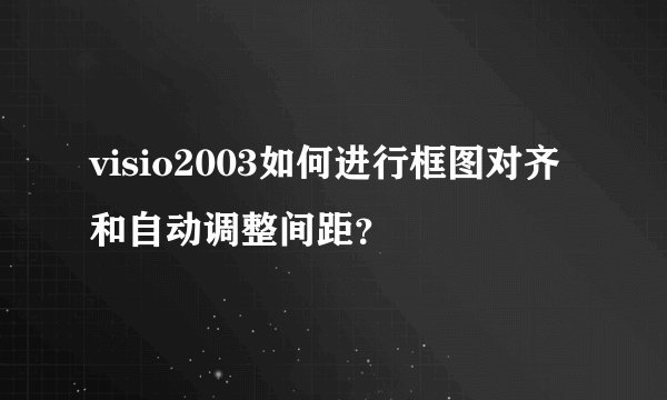 visio2003如何进行框图对齐和自动调整间距？