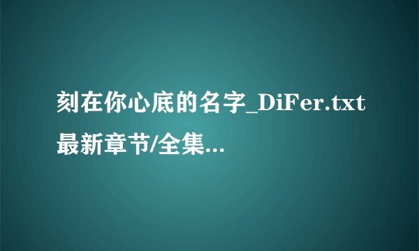 刻在你心底的名字_DiFer.txt最新章节/全集txt免费下载