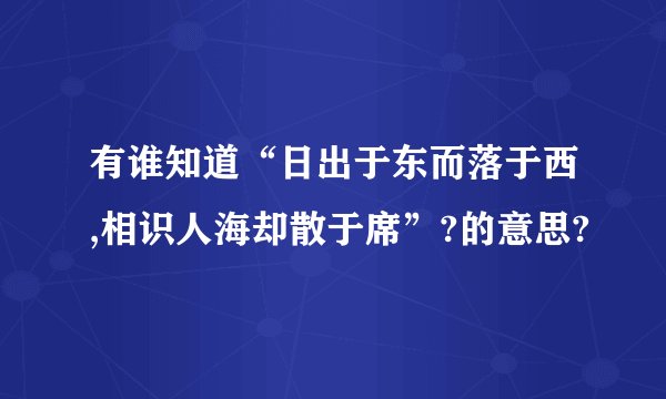 有谁知道“日出于东而落于西,相识人海却散于席”?的意思?