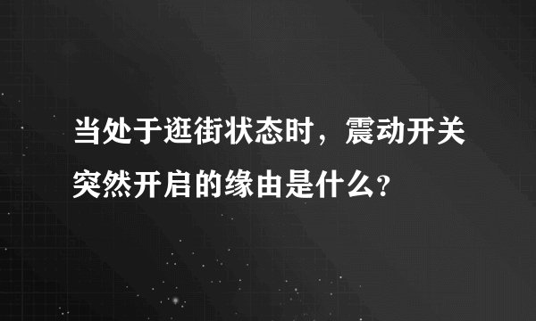 当处于逛街状态时，震动开关突然开启的缘由是什么？
