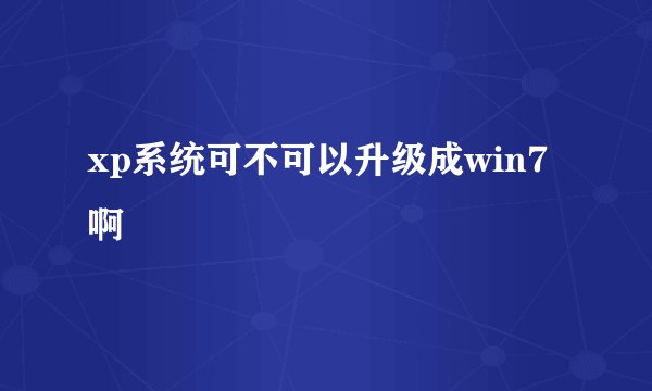 xp系统可不可以升级成win7啊