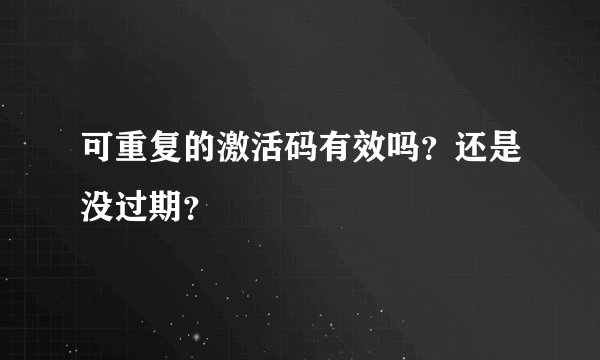 可重复的激活码有效吗？还是没过期？