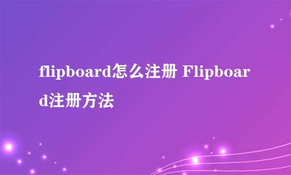 flipboard怎么注册 Flipboard注册方法