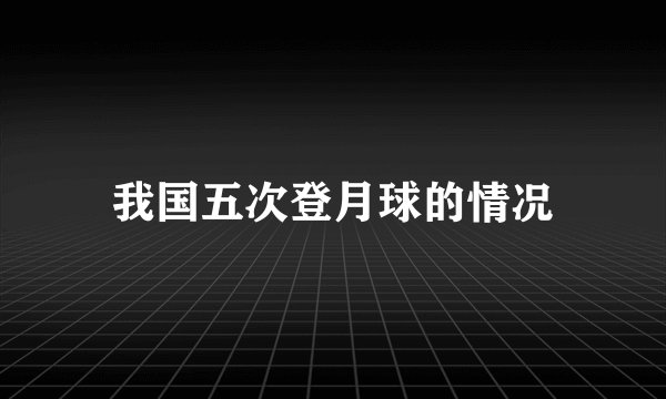 我国五次登月球的情况