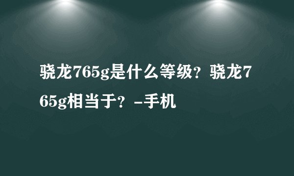 骁龙765g是什么等级？骁龙765g相当于？-手机