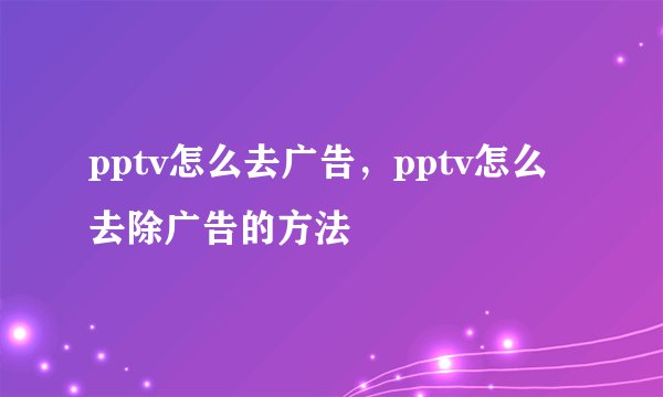 pptv怎么去广告，pptv怎么去除广告的方法