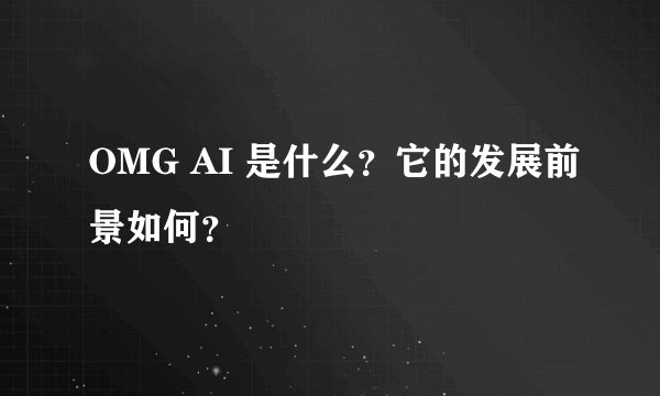 OMG AI 是什么？它的发展前景如何？