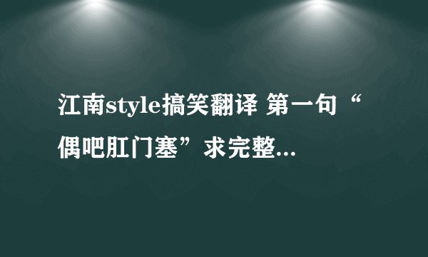 江南style搞笑翻译 第一句“偶吧肛门塞”求完整歌词 或MV