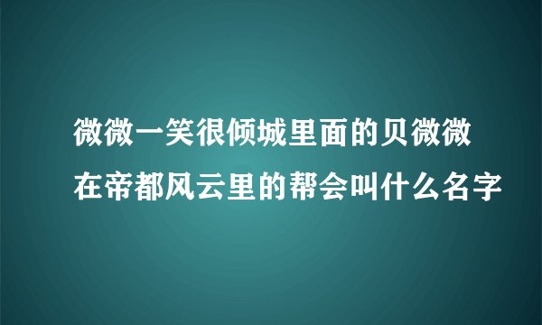 微微一笑很倾城里面的贝微微在帝都风云里的帮会叫什么名字