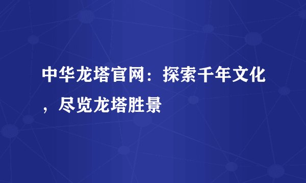 中华龙塔官网：探索千年文化，尽览龙塔胜景