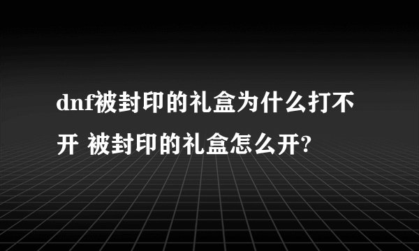 dnf被封印的礼盒为什么打不开 被封印的礼盒怎么开?