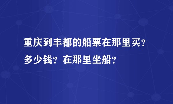 重庆到丰都的船票在那里买？多少钱？在那里坐船？