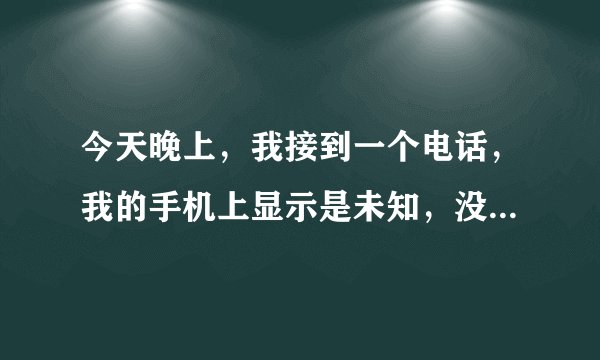 今天晚上，我接到一个电话，我的手机上显示是未知，没有电话号码，没有归属地，我的手机开通了来电提示，