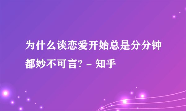 为什么谈恋爱开始总是分分钟都妙不可言? - 知乎