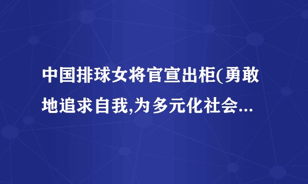 中国排球女将官宣出柜(勇敢地追求自我,为多元化社会贡献力量)