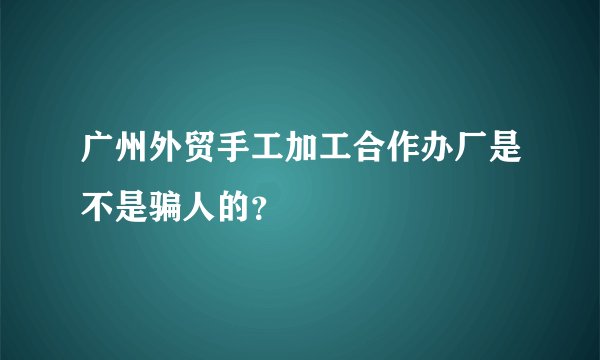 广州外贸手工加工合作办厂是不是骗人的？