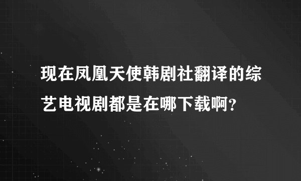 现在凤凰天使韩剧社翻译的综艺电视剧都是在哪下载啊？