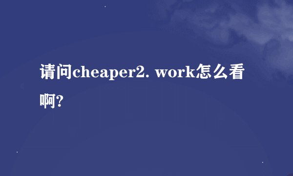 请问cheaper2. work怎么看啊?