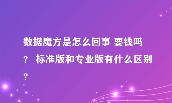 数据魔方是怎么回事 要钱吗？ 标准版和专业版有什么区别？