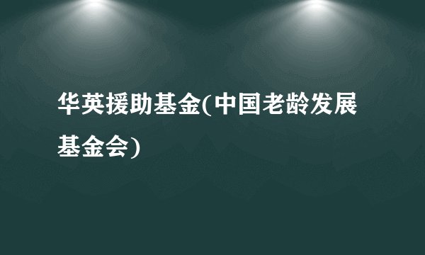 华英援助基金(中国老龄发展基金会)