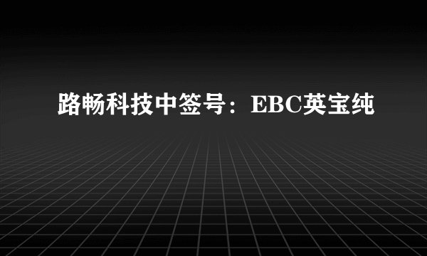 路畅科技中签号：EBC英宝纯