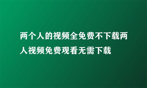 两个人的视频全免费不下载两人视频免费观看无需下载