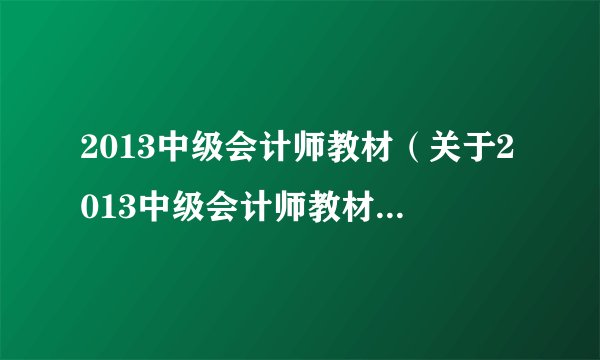 2013中级会计师教材（关于2013中级会计师教材的基本详情介绍）