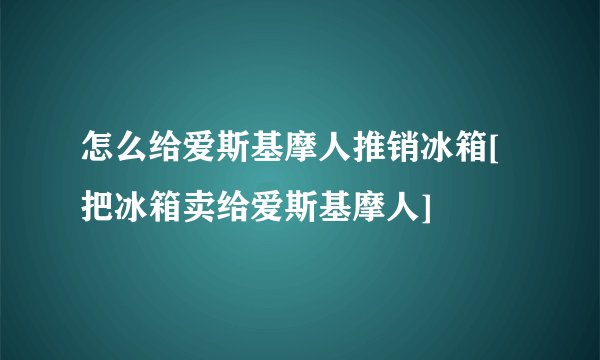 怎么给爱斯基摩人推销冰箱[把冰箱卖给爱斯基摩人]
