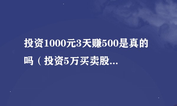 投资1000元3天赚500是真的吗（投资5万买卖股票每个交易曰平均都有1000元收益）
