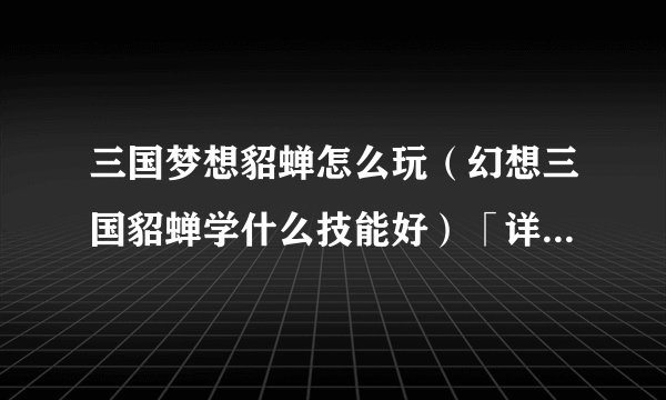 三国梦想貂蝉怎么玩（幻想三国貂蝉学什么技能好）「详细介绍」