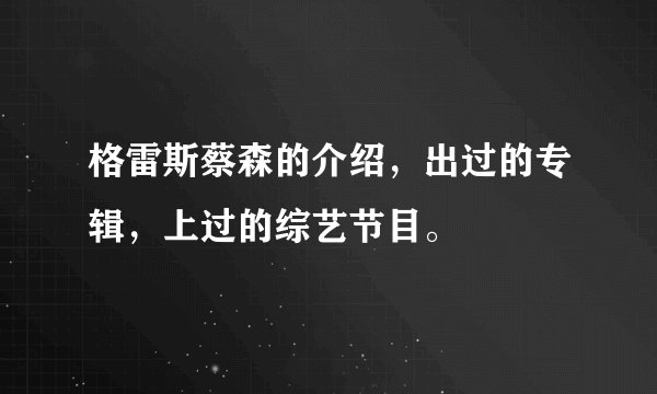 格雷斯蔡森的介绍，出过的专辑，上过的综艺节目。