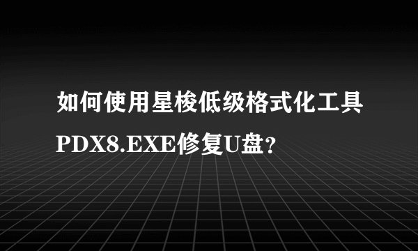 如何使用星梭低级格式化工具PDX8.EXE修复U盘？
