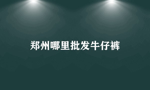郑州哪里批发牛仔裤