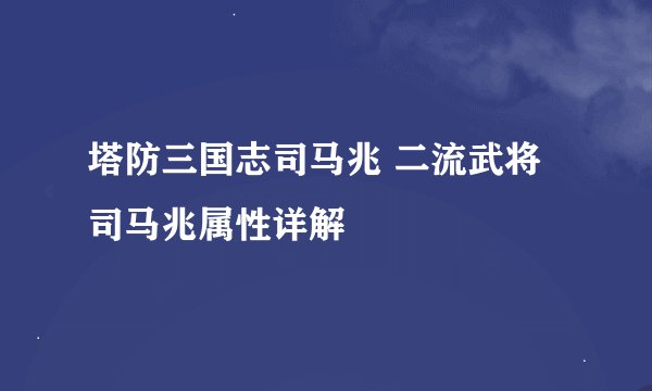 塔防三国志司马兆 二流武将司马兆属性详解