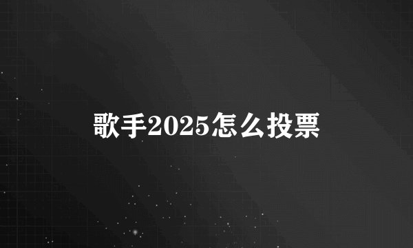 歌手2025怎么投票
