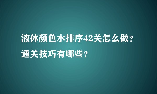 液体颜色水排序42关怎么做？通关技巧有哪些？