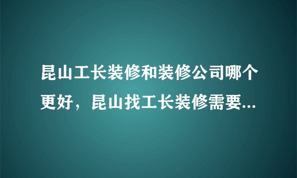 昆山工长装修和装修公司哪个更好，昆山找工长装修需要注意些什么