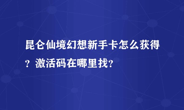 昆仑仙境幻想新手卡怎么获得？激活码在哪里找？