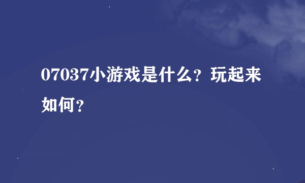 07037小游戏是什么？玩起来如何？