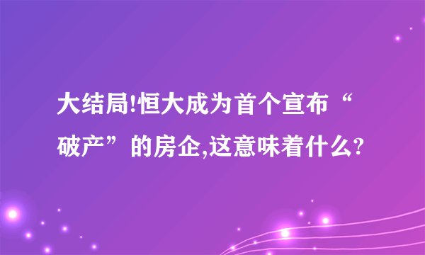 大结局!恒大成为首个宣布“破产”的房企,这意味着什么?