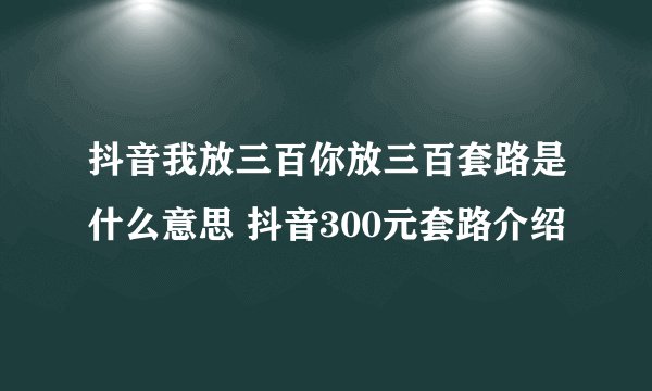 抖音我放三百你放三百套路是什么意思 抖音300元套路介绍