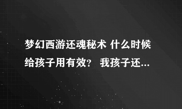 梦幻西游还魂秘术 什么时候给孩子用有效？ 我孩子还有9天成年 能用吗？用了有效吗？