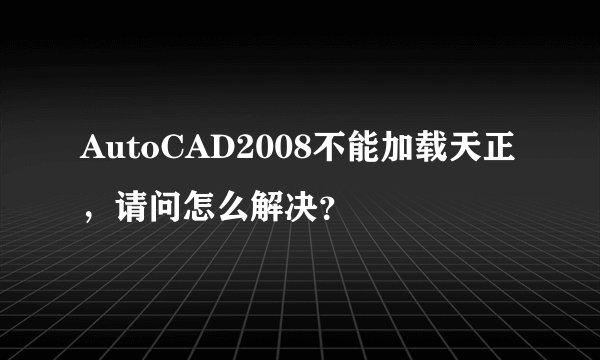 AutoCAD2008不能加载天正，请问怎么解决？