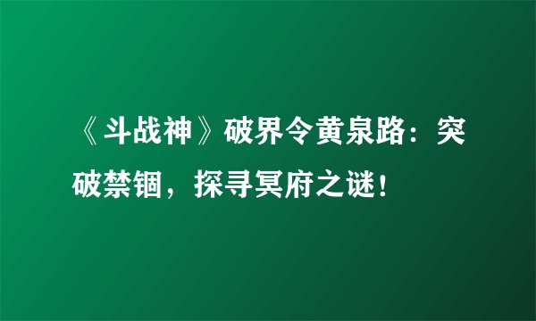 《斗战神》破界令黄泉路：突破禁锢，探寻冥府之谜！