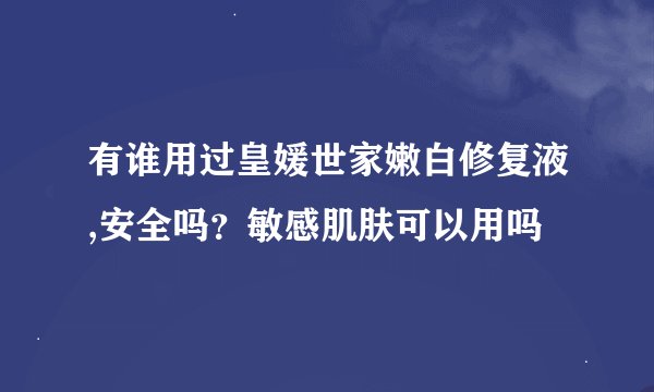 有谁用过皇媛世家嫩白修复液,安全吗？敏感肌肤可以用吗